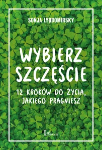 Wybierz szczęście 12 kroków do życia, jakiego pragniesz