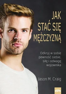 Jak stać się mężczyzną Odkryj w sobie pewność siebie, siłę i odwagę wojownika.