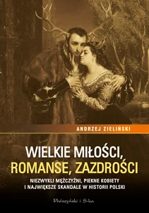 Wielkie miłości, romanse, zazdrości Niezwykli mężczyźni, piękne kobiety i największe skandale w historii Polski Wielkie miłości, romanse, zazdrości Niezwykli mężczyźni, piękne kobiety i największe skandale w historii Polski