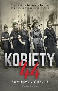 Kobiety`44 Prawdziwe historie kobiet w powstańczej Warszawie Kobiety`44 Prawdziwe historie kobiet w powstańczej Warszawie