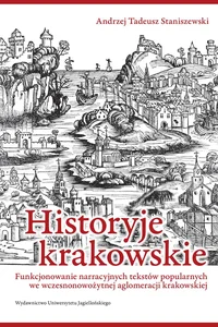 Historyje krakowskie Funkcjonowanie narracyjnych tekstów popularnych we wczesnonowożytnej aglomeracji krakowskiej Historyje krakowskie Funkcjonowanie narracyjnych tekstów popularnych we wczesnonowożytnej aglomeracji krakowskiej