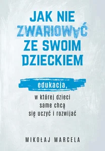 Jak nie zwariować ze swoim dzieckiem. Edukacja, w której dzieci same chcą się uczyć i rozwijać Jak nie zwariować ze swoim dzieckiem. Edukacja, w której dzieci same chcą się uczyć i rozwijać