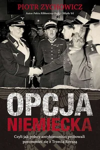 Opcja niemiecka Czyli jak polscy antykomuniści próbowali porozumieć się z Trzecią Rzeszą Opcja niemiecka Czyli jak polscy antykomuniści próbowali porozumieć się z Trzecią Rzeszą