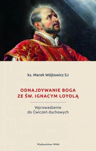 Odnajdywanie Boga ze św. Ignacym Loyolą Wprowadzenie do Ćwiczeń duchowych Odnajdywanie Boga ze św. Ignacym Loyolą Wprowadzenie do Ćwiczeń duchowych