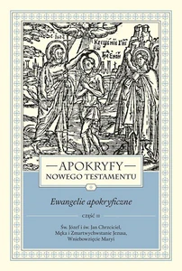 Apokryfy Nowego Testamentu Ewangelie apokryficzne Tom 1 Część 2 Św. Józef i św. Jan Chrzciciel, Męka i Zmartwychwstanie Jezusa, Wniebowzięcie Maryi