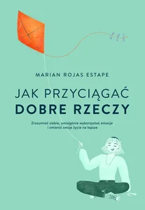 Jak przyciągać dobre rzeczy Zrozumieć siebie, umiejętnie wykorzystać emocje i zmienić swoje życie na lepsze