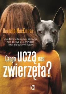 Czego uczą nas zwierzęta? Jak domowi terapeuci pomagają nam pozbyć się ograniczeń i stać się lepszymi ludźm Czego uczą nas zwierzęta? Jak domowi terapeuci pomagają nam pozbyć się ograniczeń i stać się lepszymi ludźm