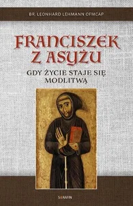 Franciszek z Asyżu. Gdy życie staje się modlitwą Franciszek z Asyżu. Gdy życie staje się modlitwą