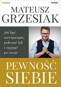 Pewność siebie Jak być asertywnym, pokonać lęk i sięgnąć po swoje Pewność siebie Jak być asertywnym, pokonać lęk i sięgnąć po swoje