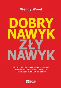 Dobry nawyk, zły nawyk Potwierdzone naukowo sposoby wprowadzania pozytywnych i trwałych zmian w życiu
