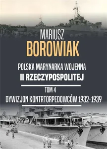 Polska Marynarka Wojenna II Rzeczypospolitej. Tom 4: Dywizjon Kontrtorpedowców 1932-1939 Polska Marynarka Wojenna II Rzeczypospolitej. Tom 4: Dywizjon Kontrtorpedowców 1932-1939
