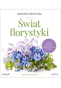 Świat florystyki Sztuka układania i fotografowania kwiatów Świat florystyki Sztuka układania i fotografowania kwiatów