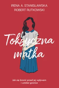 Toksyczna matka Jak się bronić przed jej wpływem i ustalać granice?