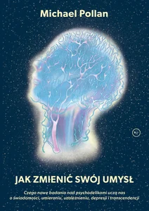 Jak zmienić swój umysł? Czego nowe badania nad psychodelikami uczą nas o świadomości, umieraniu, uzależnieniu, depresji i tr