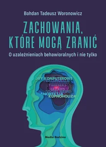 Zachowania, które mogą zranić O uzależnieniach behawioralnych i nie tylko.