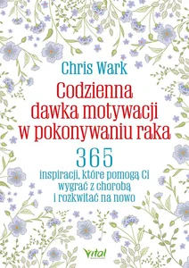 Codzienna dawka motywacji w pokonywaniu raka 365 inspiracji, które pomogą ci wygrać z chorobą i rozkwitać na nowo