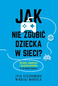 Jak nie zgubić dziecka w sieci? Rozwój, edukacja i bezpieczeństwo w cyfrowym świecie Jak nie zgubić dziecka w sieci? Rozwój, edukacja i bezpieczeństwo w cyfrowym świecie