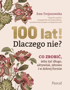 100 lat! Dlaczego nie? Co zrobić, żeby żyć długo, aktywnie, zdrowo i w dobrej formie 100 lat! Dlaczego nie? Co zrobić, żeby żyć długo, aktywnie, zdrowo i w dobrej formie