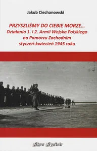 Przyszliśmy do Ciebie morze Działania 1. i 2. Armii Wojska Polskiego na Pomorzu Zachodnim styczeń-kwiecień 1945 roku Przyszliśmy do Ciebie morze Działania 1. i 2. Armii Wojska Polskiego na Pomorzu Zachodnim styczeń-kwiecień 1945 roku