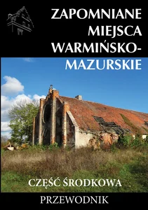 Zapomniane miejsca Warmińsko-mazurskie część środkowa Przewodnik Zapomniane miejsca Warmińsko-mazurskie część środkowa Przewodnik