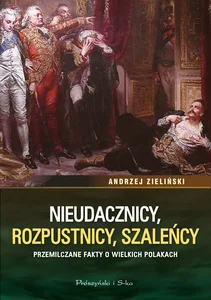 Nieudacznicy, rozpustnicy, szaleńcy Przemilczane fakty o wielkich Polakach