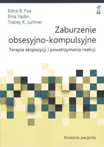 Zaburzenia obsesyjno-kompulsyjne. Terapia ekspozycji i powstrzymania reakcji. Poradnik Pacjenta Zaburzenia obsesyjno-kompulsyjne. Terapia ekspozycji i powstrzymania reakcji. Poradnik Pacjenta