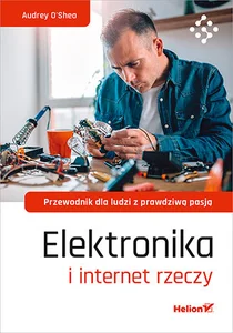 Elektronika i internet rzeczy Przewodnik dla ludzi z prawdziwą pasją Elektronika i internet rzeczy Przewodnik dla ludzi z prawdziwą pasją