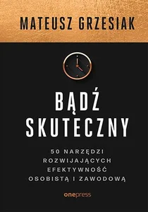 Bądź skuteczny 50 narzędzi rozwijających efektywność osobistą i zawodową Bądź skuteczny 50 narzędzi rozwijających efektywność osobistą i zawodową