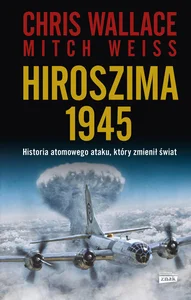 Hiroszima 1945 Historia atomowego ataku, który zmienił świat