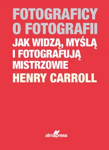 Fotograficy o fotografii Jak widzą, myślą i fotografują mistrzowie Fotograficy o fotografii Jak widzą, myślą i fotografują mistrzowie