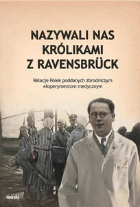 Nazywali nas królikami z Ravensbrück Relacje Polek poddanych zbrodniczym eksperymentom medycznym