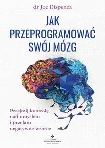 Jak przeprogramować swój mózg. Przejmij kontrolę nad umysłem i przełam negatywne wzorce Jak przeprogramować swój mózg. Przejmij kontrolę nad umysłem i przełam negatywne wzorce