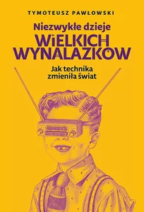 Niezwykłe dzieje wielkich wynalazków Jak technika zmieniła świat
