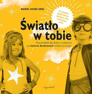 Światło w tobie Przewodnik dla rodziców i dzieci po duchowości wolnej od religii 10 rytuałów, dzięki którym odkryjesz swój wewnętrzny świat