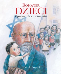 Bohater dzieci. Opowieść o Januszu Korczaku Bohater dzieci. Opowieść o Januszu Korczaku