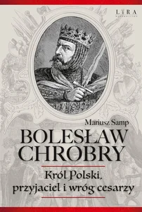Bolesław Chrobry Król Polski, przyjaciel i wróg cesarzy Bolesław Chrobry Król Polski, przyjaciel i wróg cesarzy