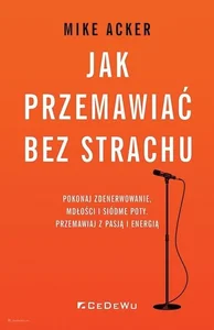 Jak przemawiać bez strachu Pokonaj zdenerwowanie, mdłości i siódme poty. Przemawiaj z pasją i energią