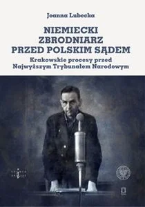 Niemiecki zbrodniarz przed polskim sądem Krakowskie procesy przed Najwyższym Trybunałem Narodowym Niemiecki zbrodniarz przed polskim sądem Krakowskie procesy przed Najwyższym Trybunałem Narodowym