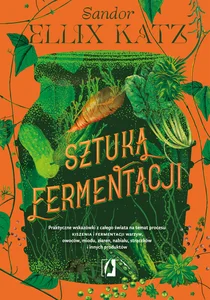Sztuka fermentacji Praktyczne wskazówki z całego świata na temat procesu kiszenia i fermentacji warzyw, owoców, miodu Sztuka fermentacji Praktyczne wskazówki z całego świata na temat procesu kiszenia i fermentacji warzyw, owoców, miodu
