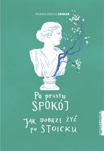 Po prostu spokój Jak dobrze żyć po stoicku Po prostu spokój Jak dobrze żyć po stoicku