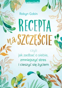 Recepta na szczęście czyli jak zadbać o siebie, zmniejszyć stres i cieszyć się życiem Recepta na szczęście czyli jak zadbać o siebie, zmniejszyć stres i cieszyć się życiem