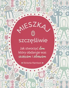 Mieszkaj szczęśliwie Jak stworzyć dom, który obdaruje was szczęściem i zdrowiem