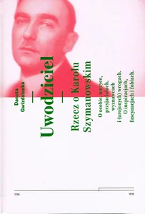 Uwodziciel. Rzecz o Karolu Szymanowskim O osobie, muzyce, przyjaciołach, wyznawcach i (urojonych) wrogach. O inspiracjach, fascynacjach i fobiach.