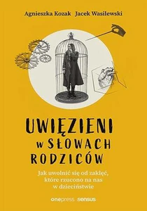 Uwięzieni w słowach rodziców Jak uwolnić się od zaklęć, które rzucono na nas w dzieciństwie