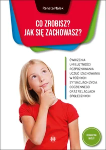 Co zrobisz? Jak się zachowasz? Ćwiczenia umiejętności rozpoznawania uczuć i zachowania w różnych sytuacjach życia codziennego oraz relacjach społecznych