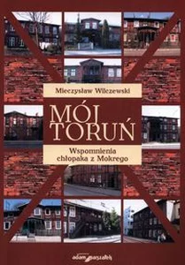 Mój Toruń Wspomnienia chłopaka z Mokrego Mój Toruń Wspomnienia chłopaka z Mokrego