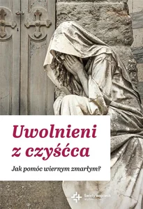 Uwolnieni z czyśćca. Jak pomóc wiernym zmarłym Uwolnieni z czyśćca. Jak pomóc wiernym zmarłym