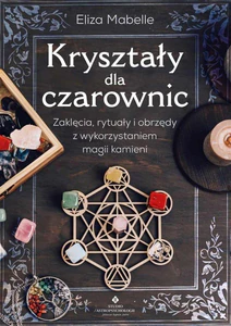 Kryształy dla czarownic Zaklęcia, rytuały i obrzędy z wykorzystaniem magii kamieni