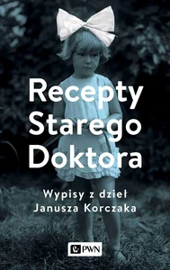 Recepty Starego Doktora Wypisy z dzieł Janusza Korczaka Recepty Starego Doktora Wypisy z dzieł Janusza Korczaka
