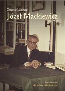 Józef Mackiewicz (1902-1985) Antykomunizm jako imperatyw kategoryczny Józef Mackiewicz (1902-1985) Antykomunizm jako imperatyw kategoryczny